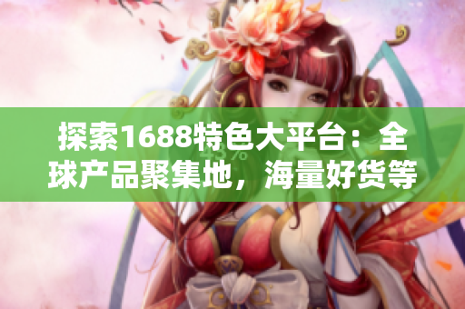 探索1688特色大平臺(tái)：全球產(chǎn)品聚集地，海量好貨等你來(lái)發(fā)現(xiàn)！