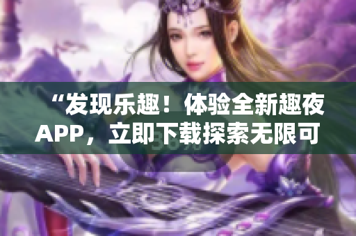 “發(fā)現(xiàn)樂(lè)趣！體驗(yàn)全新趣夜APP，立即下載探索無(wú)限可能！”