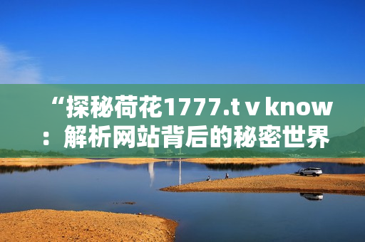 “探秘荷花1777.tⅴknow：解析網(wǎng)站背后的秘密世界”