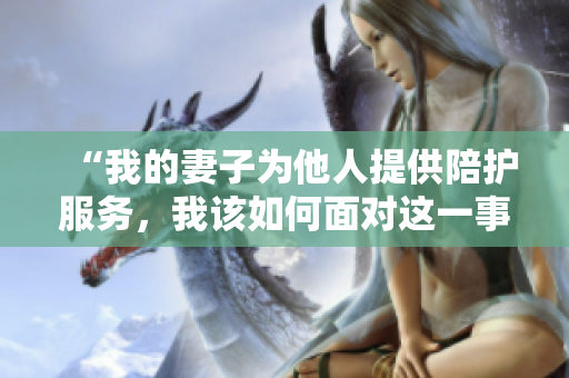 “我的妻子為他人提供陪護服務，我該如何面對這一事實？”