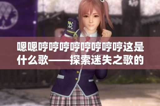 嗯嗯哼哼哼哼哼哼哼哼這是什么歌——探索迷失之歌的起源和情感表達