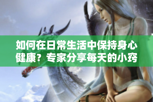 如何在日常生活中保持身心健康?專家分享每天的小竅門 如何在日常生活中保持身心健康?專家分享每天的小竅門