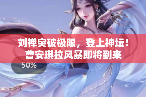 劉禪突破極限,登上神壇!曹安琪拉風(fēng)暴即將到來 劉禪突破極限,登上神壇!曹安琪拉風(fēng)暴即將到來