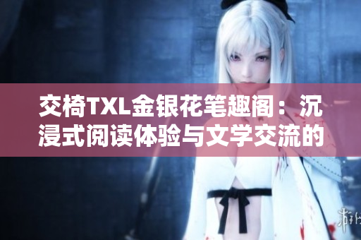 交椅TXL金銀花筆趣閣：沉浸式閱讀體驗與文學(xué)交流的絕佳場所