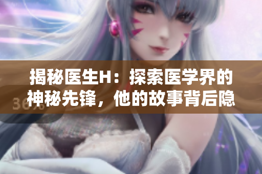 揭秘醫(yī)生H：探索醫(yī)學(xué)界的神秘先鋒，他的故事背后隱藏著什么秘密？