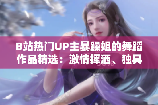 B站熱門UP主暴躁姐的舞蹈作品精選：激情揮灑、獨具風(fēng)采