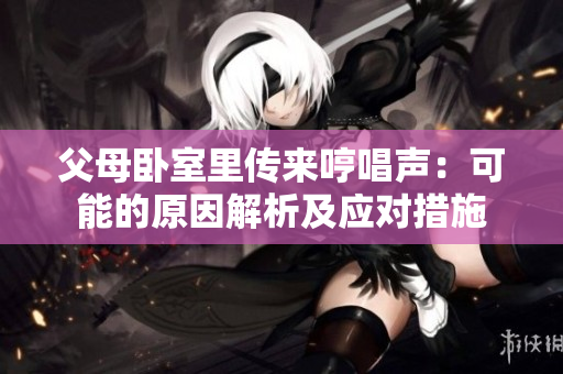 父母臥室里傳來哼唱聲：可能的原因解析及應對措施