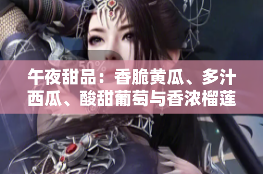 午夜甜品：香脆黃瓜、多汁西瓜、酸甜葡萄與香濃榴蓮的饕餮盛宴