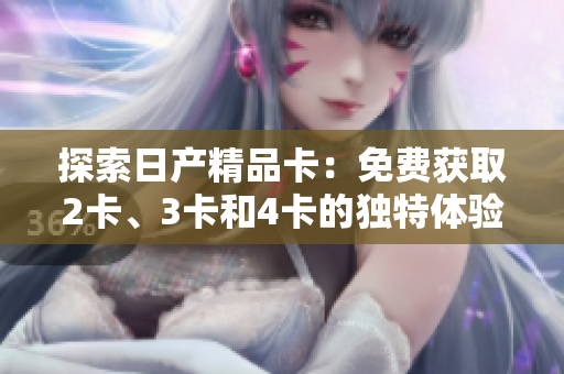 探索日產(chǎn)精品卡：免費獲取2卡、3卡和4卡的獨特體驗，暢享高品質(zhì)內(nèi)容！