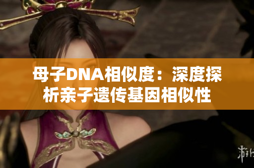 母子DNA相似度：深度探析親子遺傳基因相似性