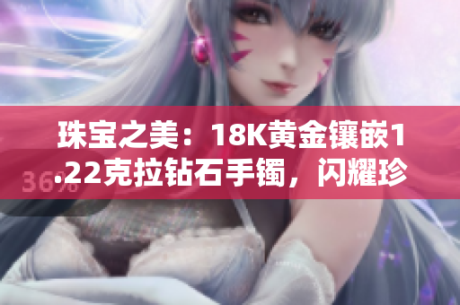 珠寶之美：18K黃金鑲嵌1.22克拉鉆石手鐲，閃耀珍貴光芒