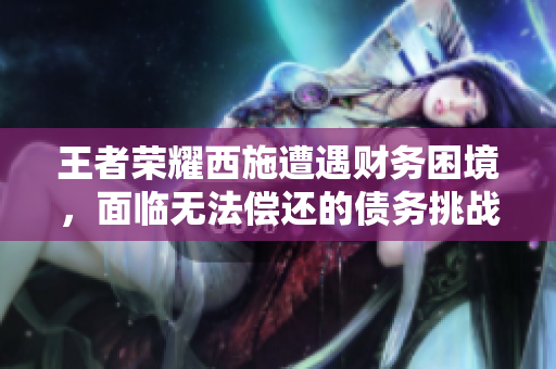 王者榮耀西施遭遇財務困境，面臨無法償還的債務挑戰(zhàn)