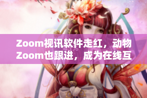 Zoom視訊軟件走紅，動物Zoom也跟進(jìn)，成為在線互動新寵
