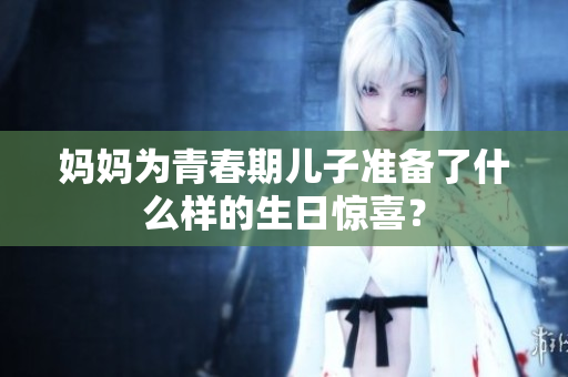 媽媽為青春期兒子準(zhǔn)備了什么樣的生日驚喜？