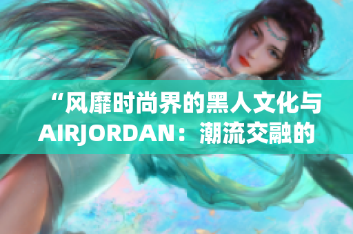 “風(fēng)靡時尚界的黑人文化與AIRJORDAN：潮流交融的絕佳表達(dá)”