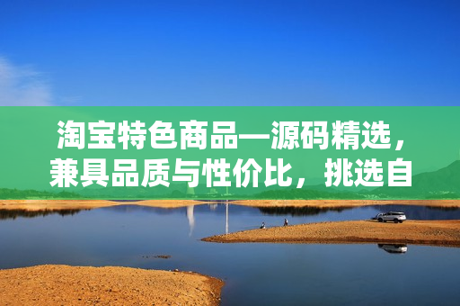 淘寶特色商品—源碼精選，兼具品質(zhì)與性價比，挑選自1688鉆石店鋪