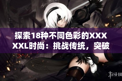 探索18種不同色彩的XXXXXL時尚：挑戰(zhàn)傳統(tǒng)，突破創(chuàng)新