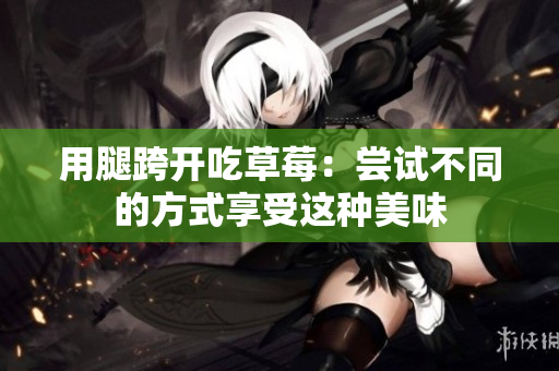 用腿跨開吃草莓：嘗試不同的方式享受這種美味