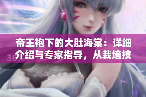 帝王袍下的大肚海棠：詳細(xì)介紹與專家指導(dǎo)，從栽培技巧到養(yǎng)護(hù)要點