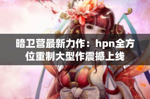 暗衛(wèi)營(yíng)最新力作：hpn全方位重制大型作震撼上線