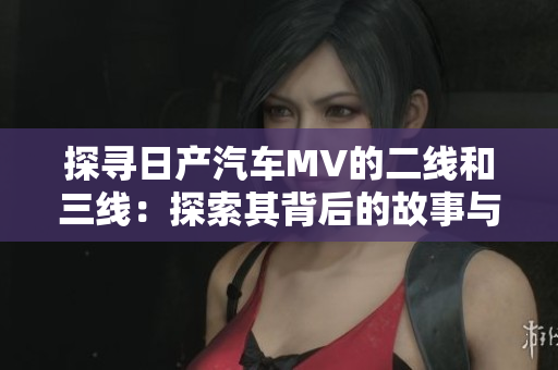 探尋日產(chǎn)汽車MV的二線和三線：探索其背后的故事與意義