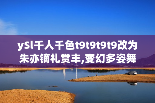 ySl千人千色t9t9t9t9改為朱亦鏑禮賞豐,變幻多姿舞臺(tái)重燃熱情