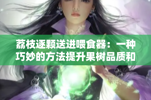 荔枝逐顆送進(jìn)喂食器：一種巧妙的方法提升果樹品質(zhì)和產(chǎn)量