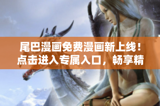 尾巴漫畫(huà)免費(fèi)漫畫(huà)新上線(xiàn)！點(diǎn)擊進(jìn)入專(zhuān)屬入口，暢享精彩漫畫(huà)世界！