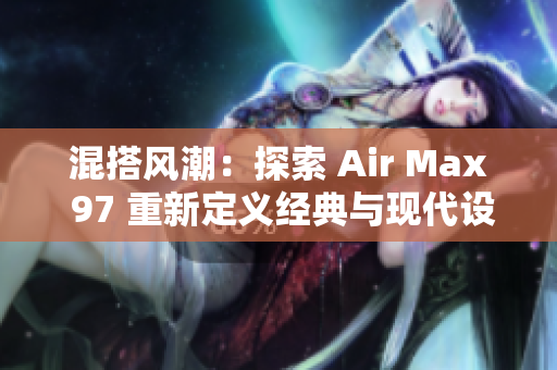 混搭風(fēng)潮：探索 Air Max 97 重新定義經(jīng)典與現(xiàn)代設(shè)計(jì)的獨(dú)特融合