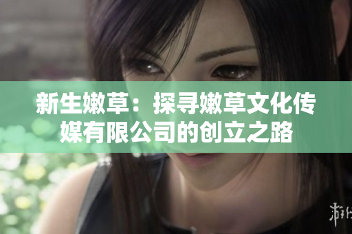 新生嫩草：探尋嫩草文化傳媒有限公司的創(chuàng)立之路