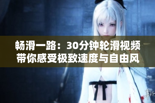 暢滑一路：30分鐘輪滑視頻帶你感受極致速度與自由風(fēng)情