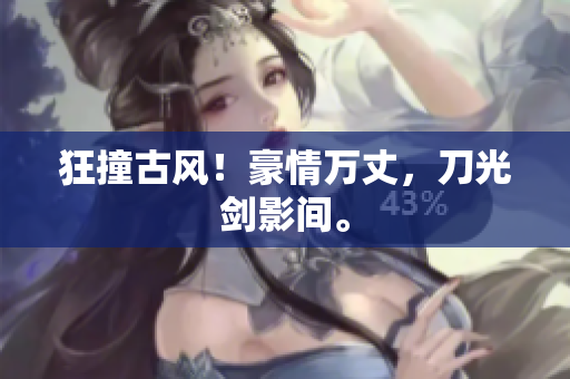 狂撞古風！豪情萬丈，刀光劍影間。