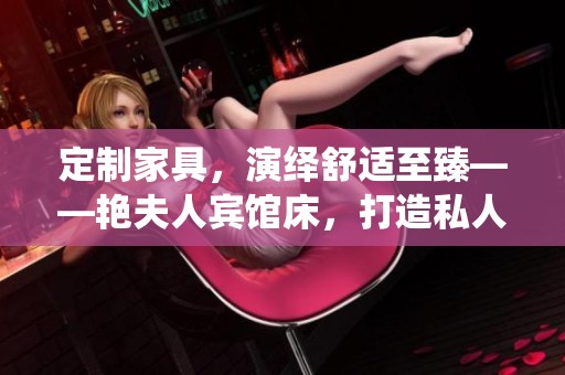 定制家具，演繹舒適至臻——艷夫人賓館床，打造私人奢華空間