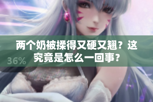 兩個奶被揉得又硬又翹？這究竟是怎么一回事？