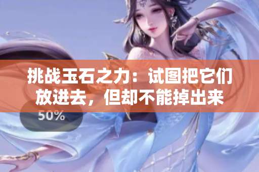 挑戰(zhàn)玉石之力：試圖把它們放進去，但卻不能掉出來