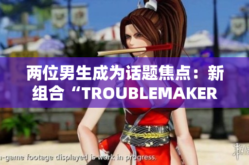 兩位男生成為話題焦點(diǎn)：新組合“TROUBLEMAKER”瞬間引發(fā)關(guān)注