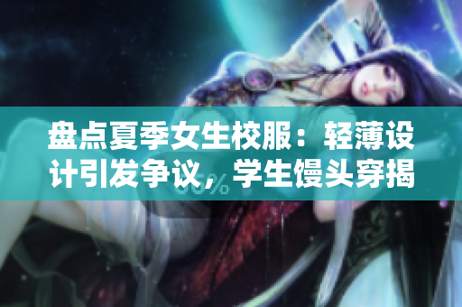 盤點(diǎn)夏季女生校服：輕薄設(shè)計(jì)引發(fā)爭(zhēng)議，學(xué)生饅頭穿揭秘