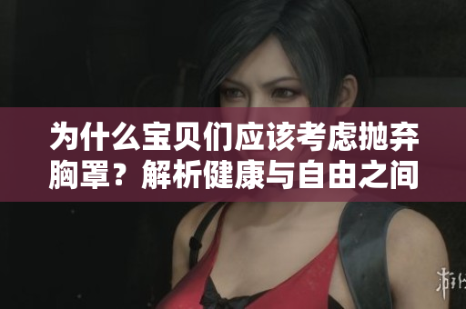 為什么寶貝們應(yīng)該考慮拋棄胸罩？解析健康與自由之間的關(guān)系