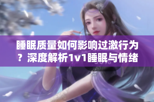 睡眠質(zhì)量如何影響過激行為？深度解析1v1睡眠與情緒調(diào)控關(guān)系