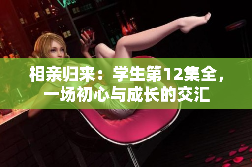 相親歸來：學生第12集全，一場初心與成長的交匯