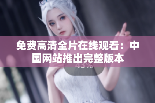 免費高清全片在線觀看：中國網(wǎng)站推出完整版本