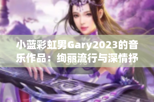 小藍彩虹男Gary2023的音樂作品：絢麗流行與深情抒情