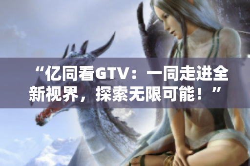 “億同看GTV：一同走進(jìn)全新視界，探索無(wú)限可能！”