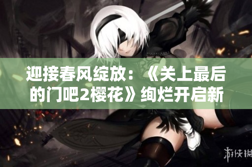 迎接春風(fēng)綻放：《關(guān)上最后的門吧2櫻花》絢爛開(kāi)啟新篇章