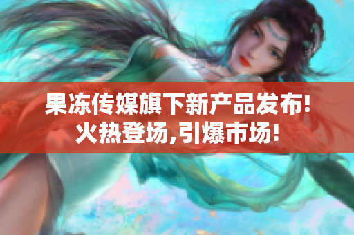 果凍傳媒旗下新產(chǎn)品發(fā)布!火熱登場,引爆市場!