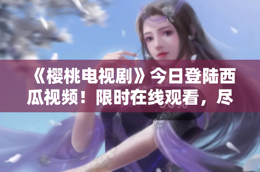 《櫻桃電視劇》今日登陸西瓜視頻！限時(shí)在線觀看，盡享精彩劇集！