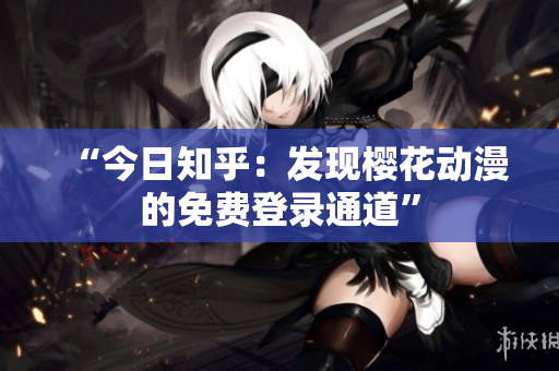 “今日知乎：發(fā)現(xiàn)櫻花動漫的免費登錄通道”