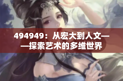 494949：從宏大到人文——探索藝術的多維世界