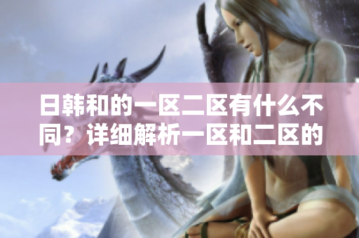日韓和的一區(qū)二區(qū)有什么不同？詳細解析一區(qū)和二區(qū)的區(qū)別