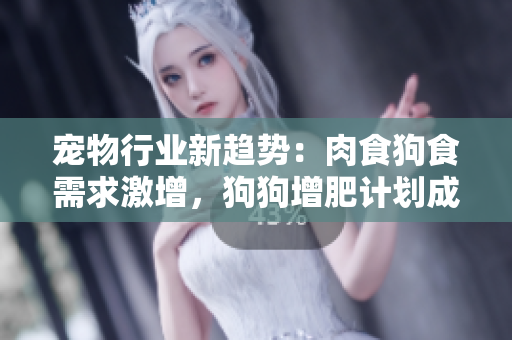 寵物行業(yè)新趨勢：肉食狗食需求激增，狗狗增肥計劃成焦點